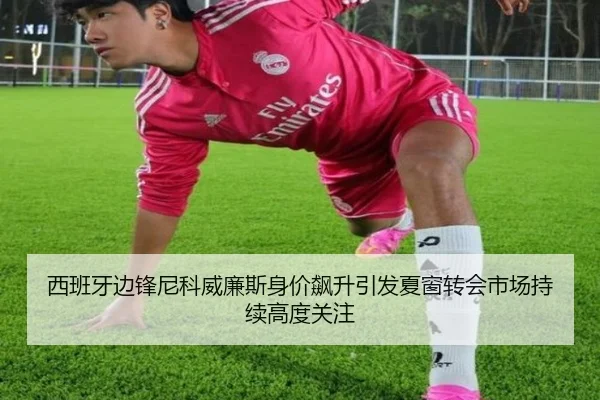 西班牙边锋尼科威廉斯身价飙升引发夏窗转会市场持续高度关注