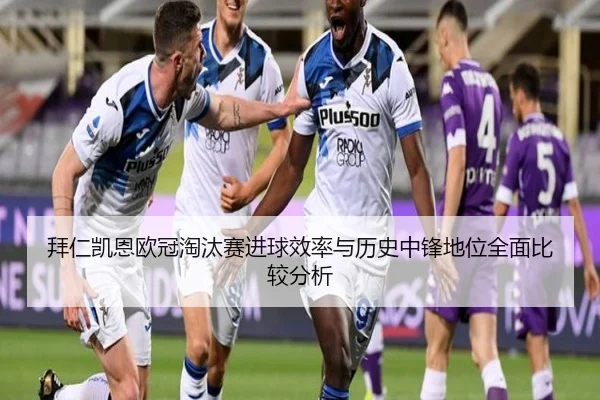 拜仁凯恩欧冠淘汰赛进球效率与历史中锋地位全面比较分析