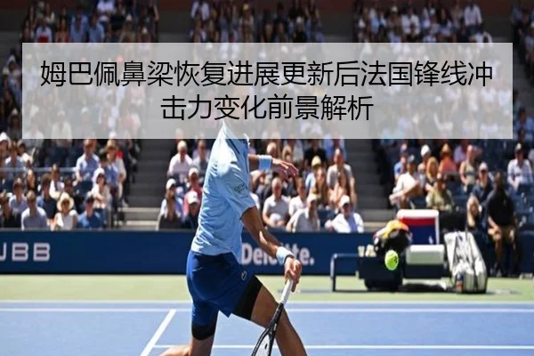 姆巴佩鼻梁恢复进展更新后法国锋线冲击力变化前景解析
