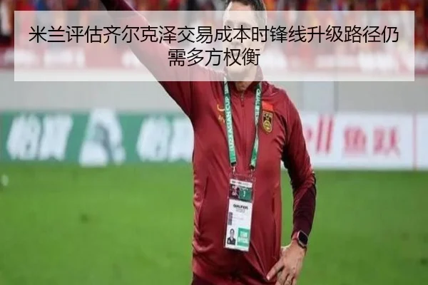 米兰评估齐尔克泽交易成本时锋线升级路径仍需多方权衡