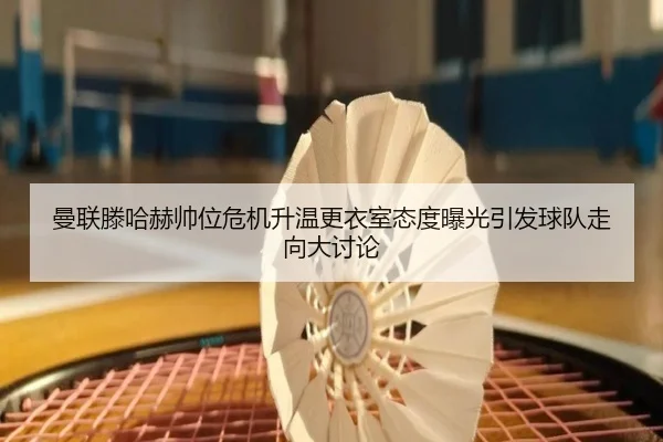曼联滕哈赫帅位危机升温更衣室态度曝光引发球队走向大讨论