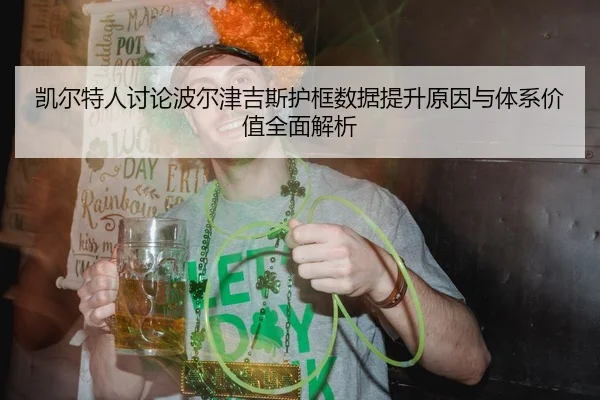 凯尔特人讨论波尔津吉斯护框数据提升原因与体系价值全面解析